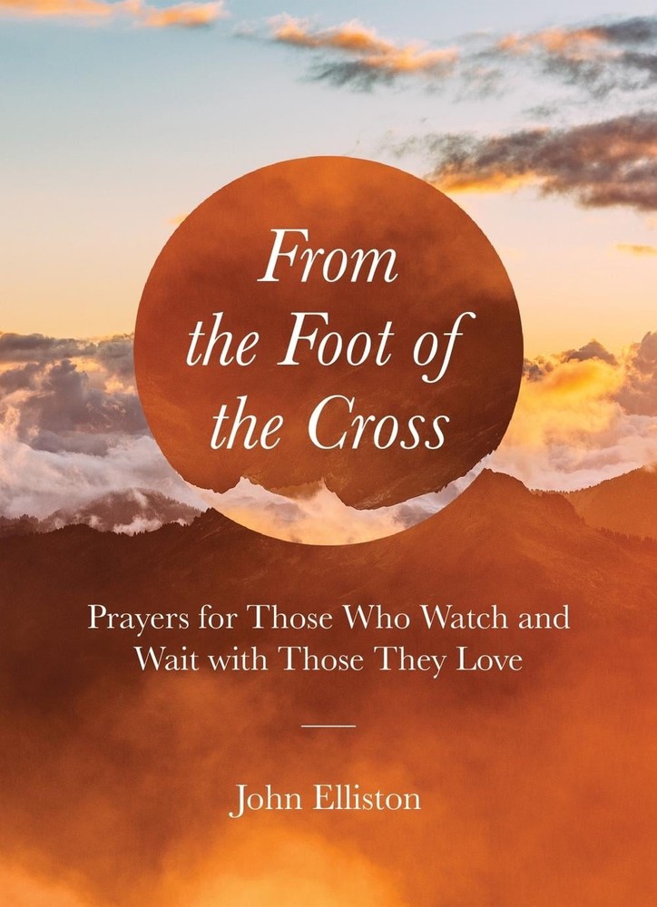 From the Foot of the Cross: Prayers for Those Who Watch and Wait with Those They
