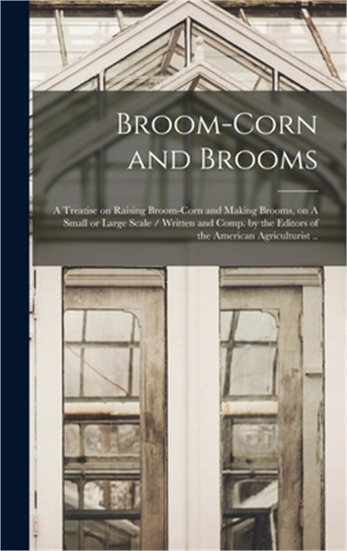 Broom-corn and Brooms: A Treatise on Raising Broom-corn and Making Brooms, on A