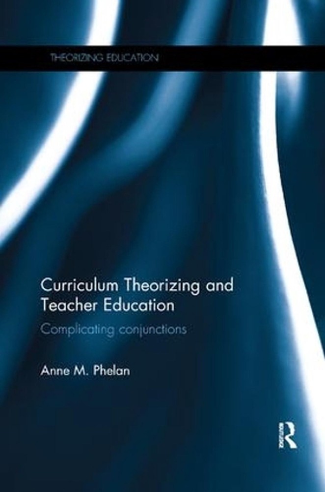 Curriculum Theorizing and Teacher Education: Complicating conjunctions by Anne M