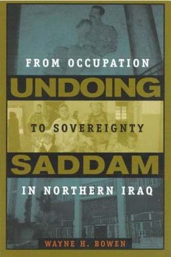 Undoing Saddam: From Occupation to Sovereignty in Northern Iraq by Wayne H Bowen