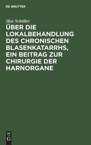 Max Schüller Über Die Lokalbehandlung Des Chronischen Blasenkatarrhs, (Hardback)