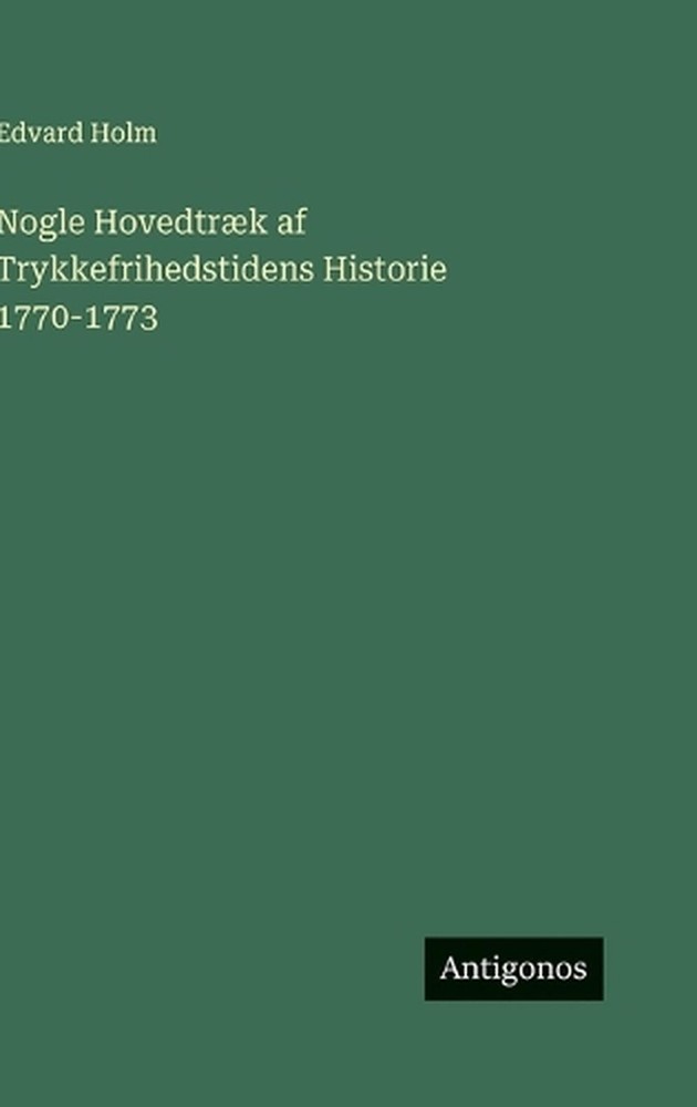 Nogle Hovedtrk af Trykkefrihedstidens Historie 1770-1773 by Edvard Holm (Danish)