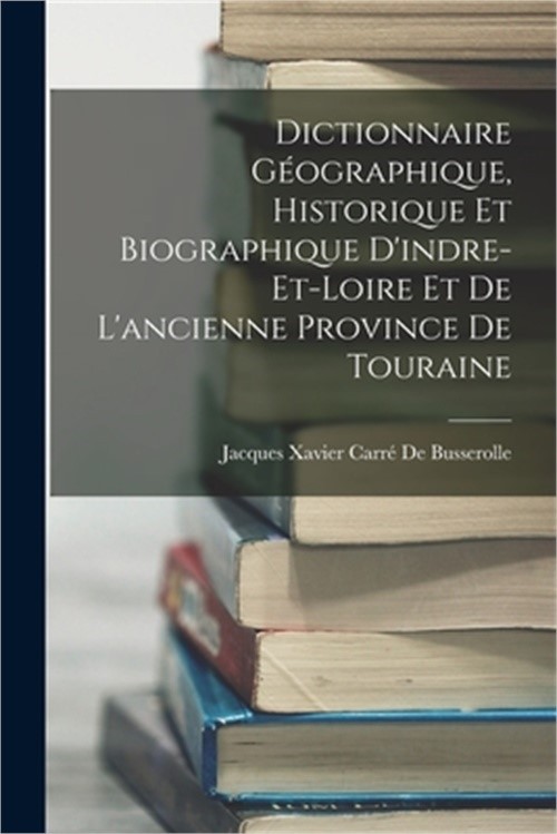 Dictionnaire G�ographique, Historique Et Biographique D'indre-Et-Loire Et De L'a