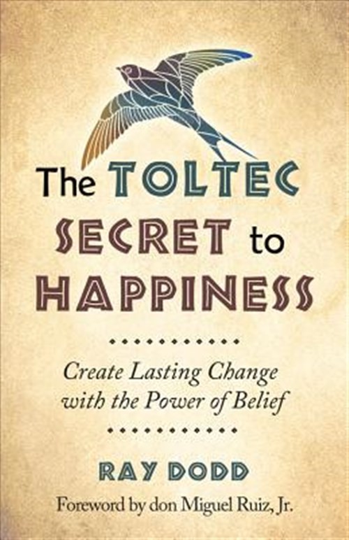 Toltec Secret to Happiness : Create Lasting Change With the Power of Belief, ...
