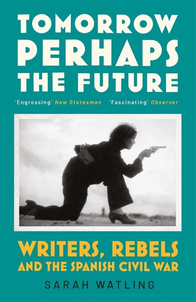 Tomorrow Perhaps the Future: Writers, Rebels and the Spanish Civil War by Sarah