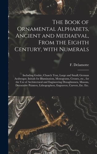 The Book of Ornamental Alphabets, Ancient and Mediaeval, From the Eighth Century