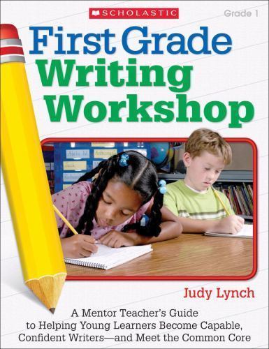 First Grade Writing Workshop: A Mentor Teacher’s Guide to Helping Young Learners