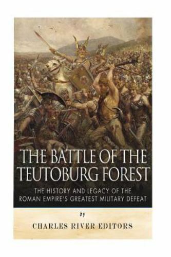 Battle of the Teutoburg Forest : The History and Legacy of the Roman Empire’s...