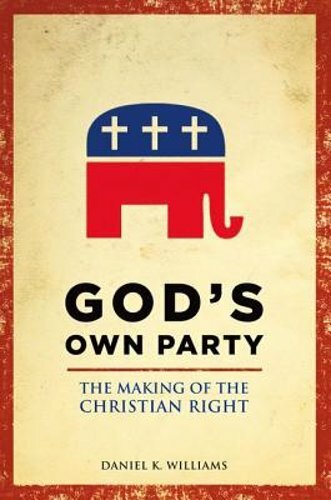 God's Own Party: The Making of the Christian Right by Daniel K Williams: New