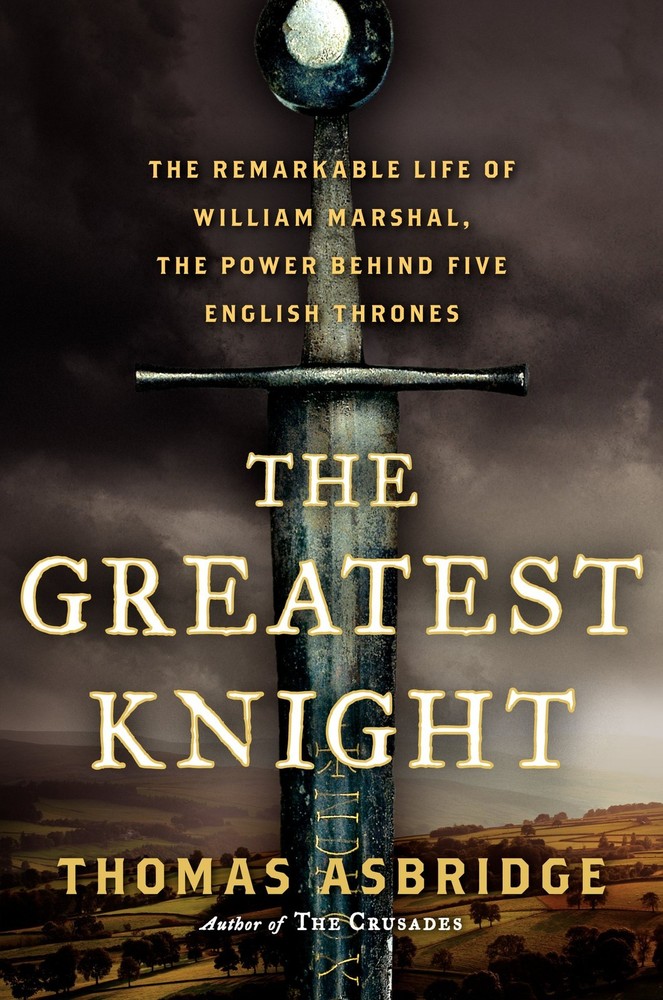 The Greatest Knight: The Remarkable Life of William Marshal, the Power Behin...