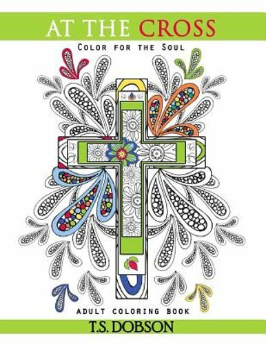 At The Cross: Color For the Soul Adult Coloring Book by T S Dobson: New