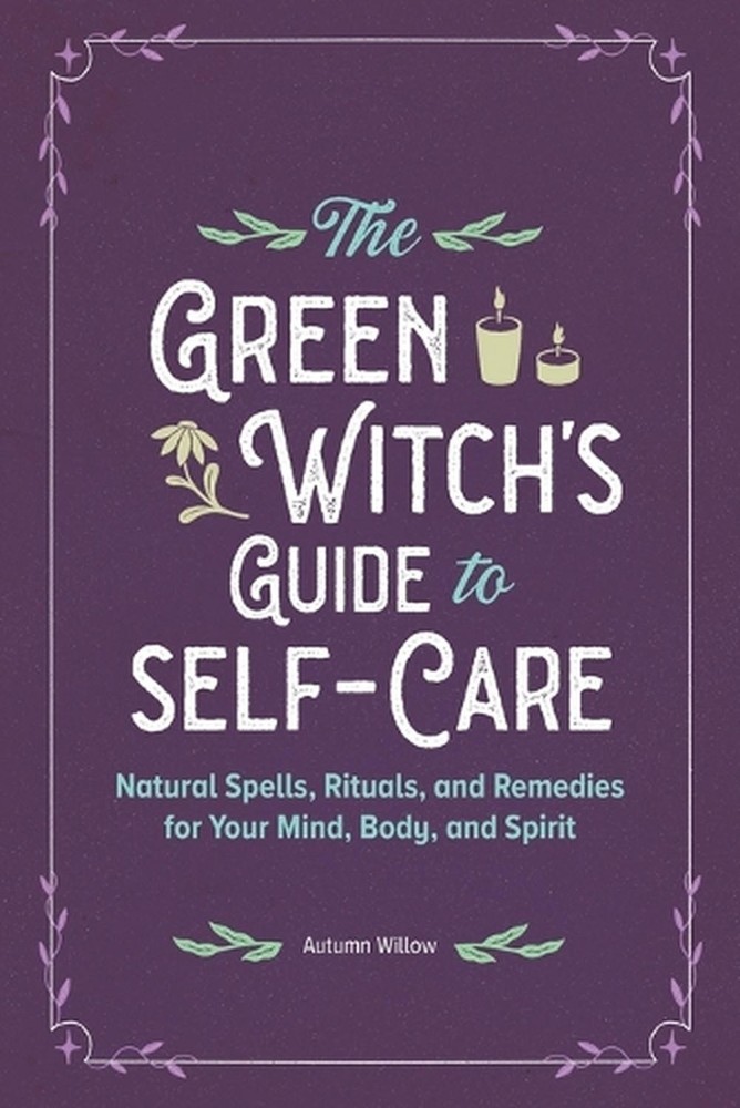 The Green Witch's Guide to Self-Care: Natural Spells, Rituals, and Remedies for