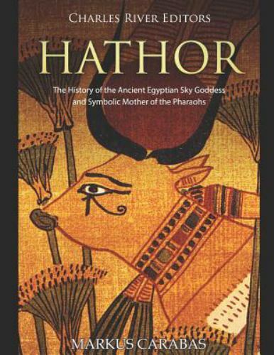 Hathor: The History of the Ancient Egyptian Sky Goddess and Symbolic Mother o...