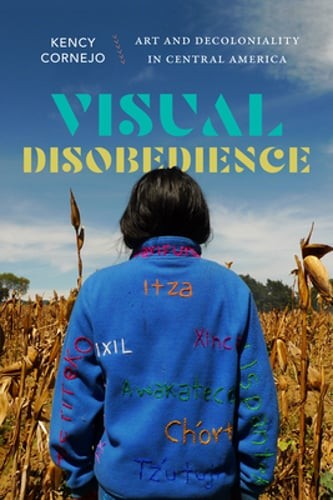 Visual Disobedience: Art and Decoloniality in Central America by Kency Cornejo