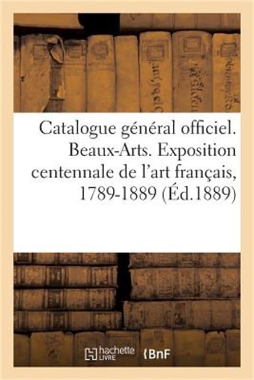 Catalogue G�n�ral Officiel. Beaux-Arts. Exposition Centennale de l'Art Fran�ais,