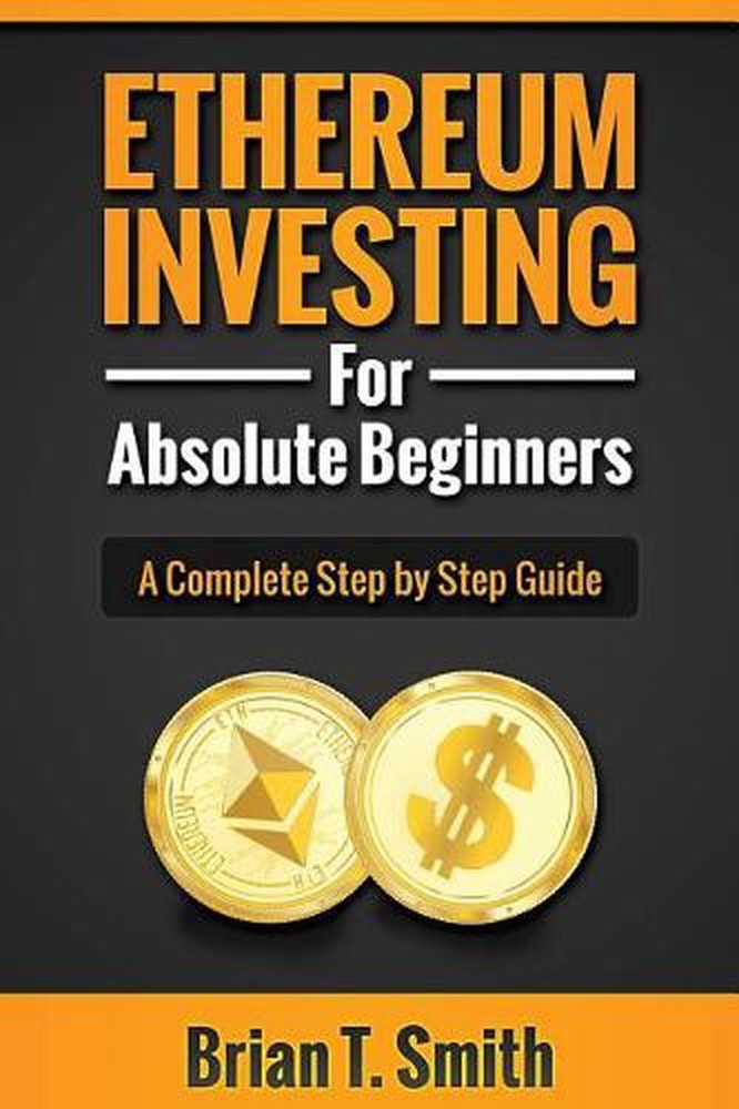 Ethereum Investing For Absolute Beginners: The Complete Step by Step Guide To Bl