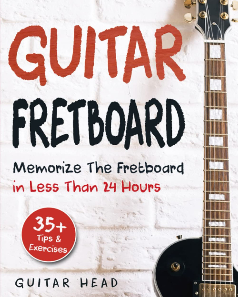 Guitar Fretboard: Memorize the Fretboard in Less than 24 Hours: 35+ Tips and Exe