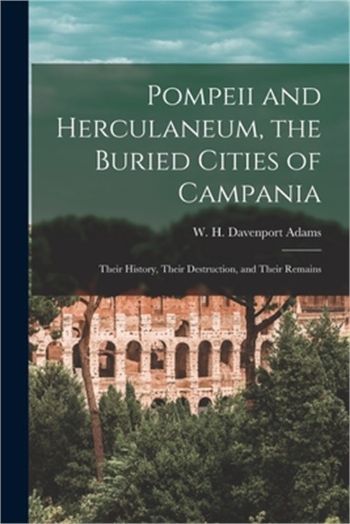 Pompeii and Herculaneum, the Buried Cities of Campania: Their History, Their Des