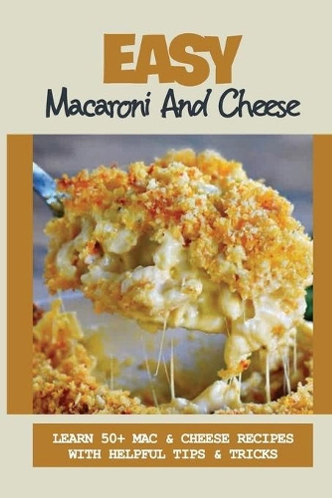 Easy Macaroni And Cheese: Learn 50+ Mac & Cheese Recipes With Helpful Tips & Tri