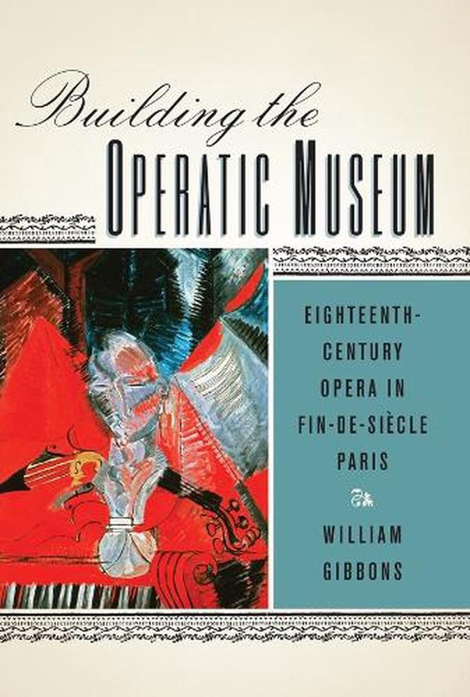 Building the Operatic Museum: Eighteenth-Century Opera in Fin-de-Si?cle Paris by