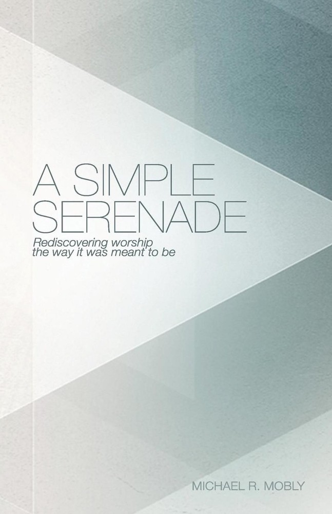 A Simple Serenade: Rediscovering worship the way it was meant to be by Michael R