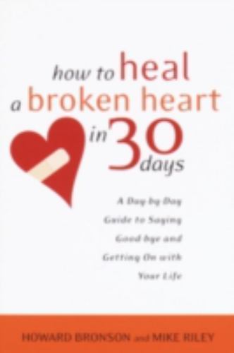 How to Heal a Broken Heart in 30 Days : A Day-By-Day Guide to Saying Good-Bye...