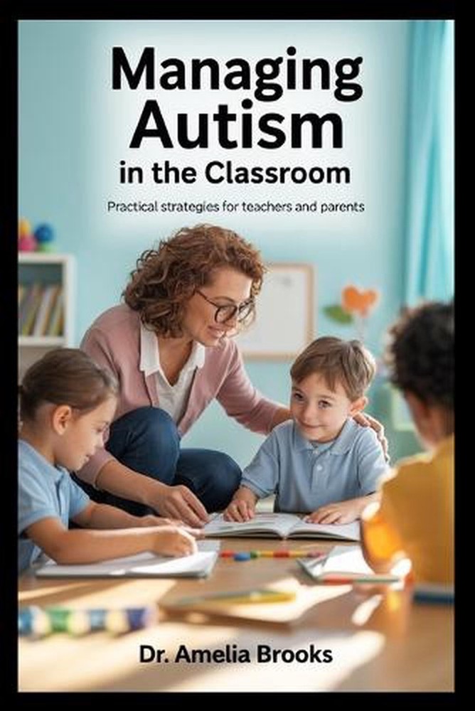 Managing Autism in the Classroom: Practical Strategies for Teachers and Parents