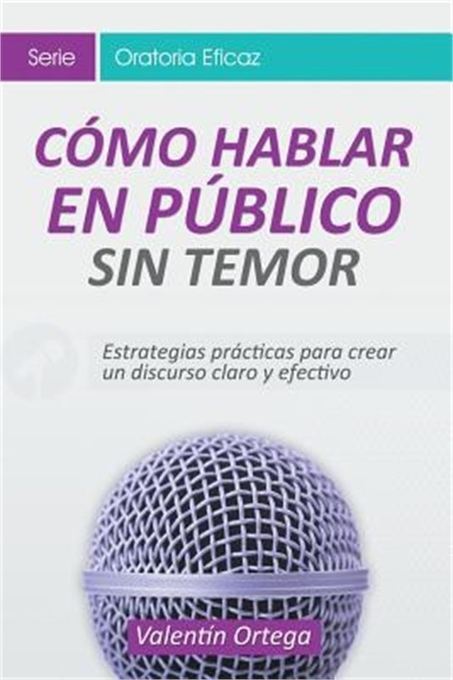 Como Hablar En Publico Sin Temor: Estrategias Practicas Para Crear Un Discurso C