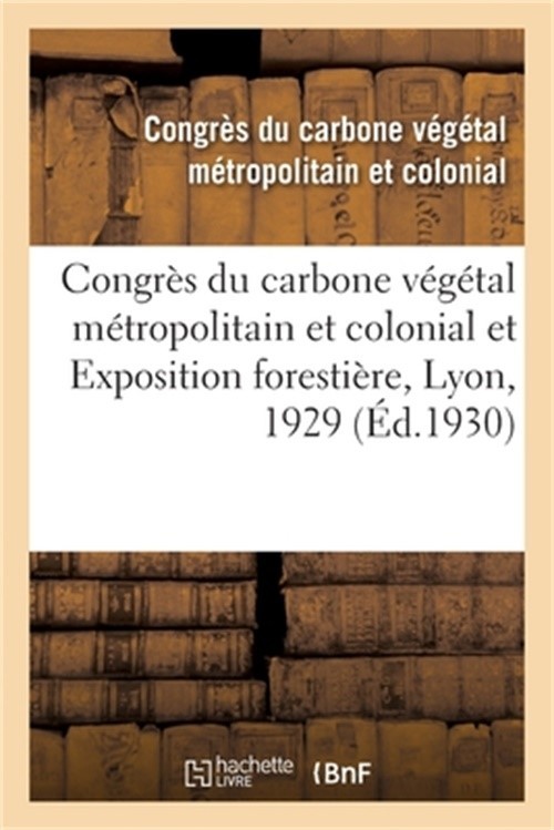 Congr�s Du Carbone V�g�tal M�tropolitain Et Colonial Et Exposition Foresti�re, L