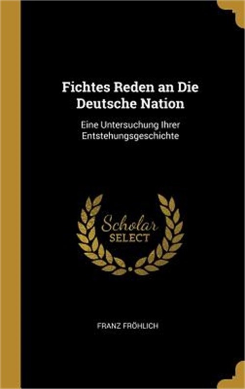 Fichtes Reden an Die Deutsche Nation: Eine Untersuchung Ihrer Entstehungsgeschic