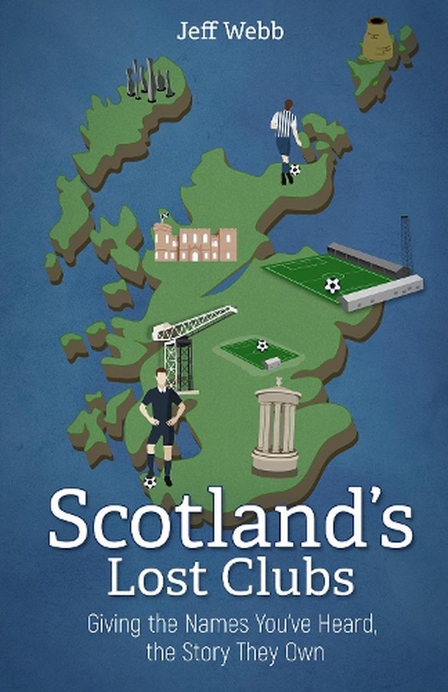 Scotland's Lost Clubs: Giving the Names You've Heard, the Story They Own by Jeff