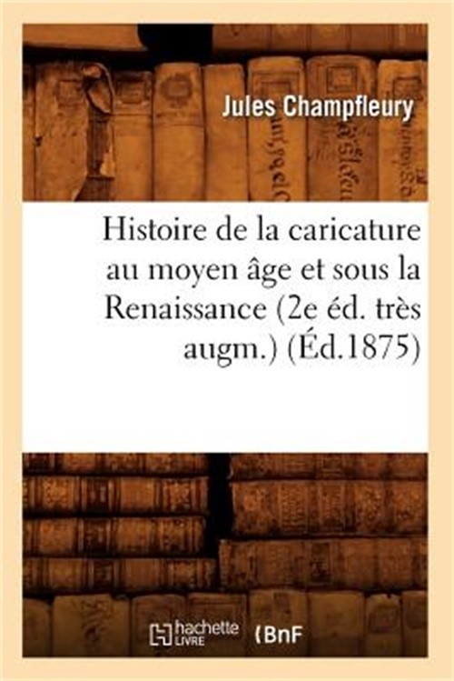 Histoire de la Caricature Au Moyen �ge Et Sous La Renaissance (2e �d. Tr�s Augm.