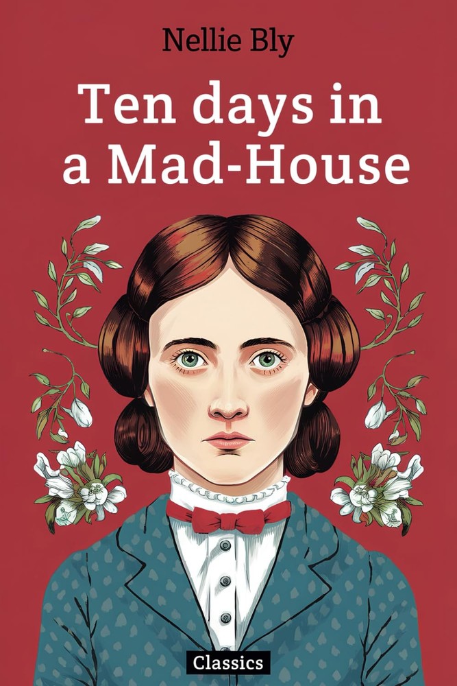 Ten Days in a Mad-House: - The True Story of How Nellie Bly Infiltrated Bellevue