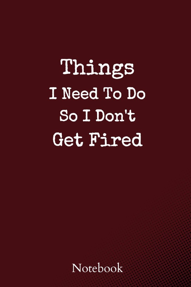 Things I Need to Do So I Don't Get Fired Notebook: A Funny notebook work humour
