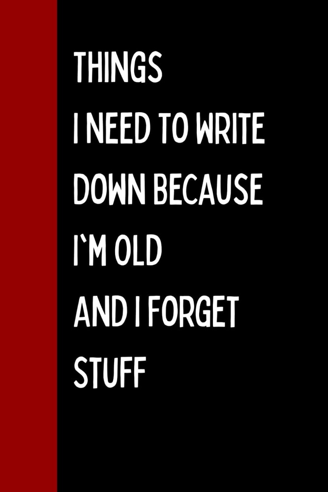 Things I Need To Write Down Because I'm Old And I Forget Stuff: Funny Gift Noteb