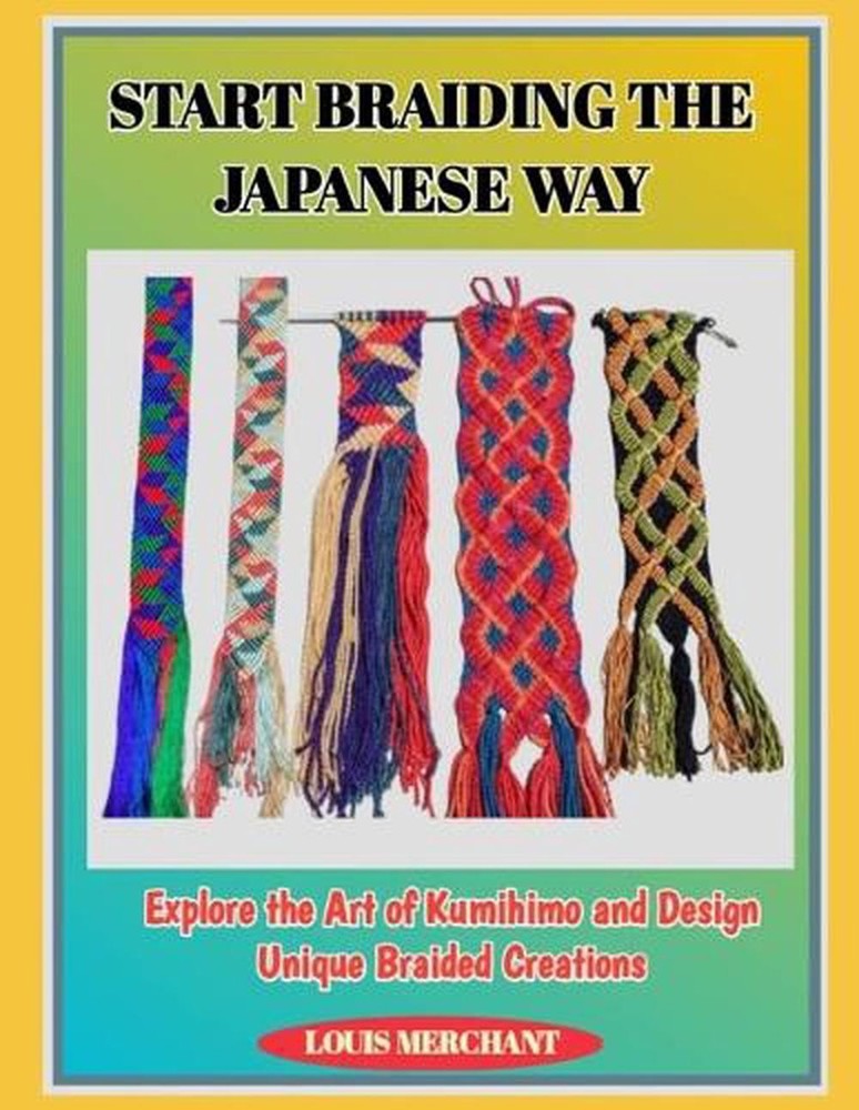 Start Braiding the Japanese Way: Explore the Art of Kumihimo and Design Unique B
