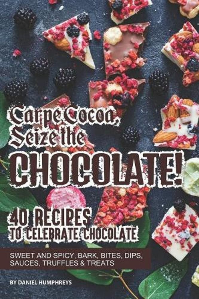 Carpe Cocoa, Seize the Chocolate!: 40 Recipes to Celebrate Chocolate - Sweet and