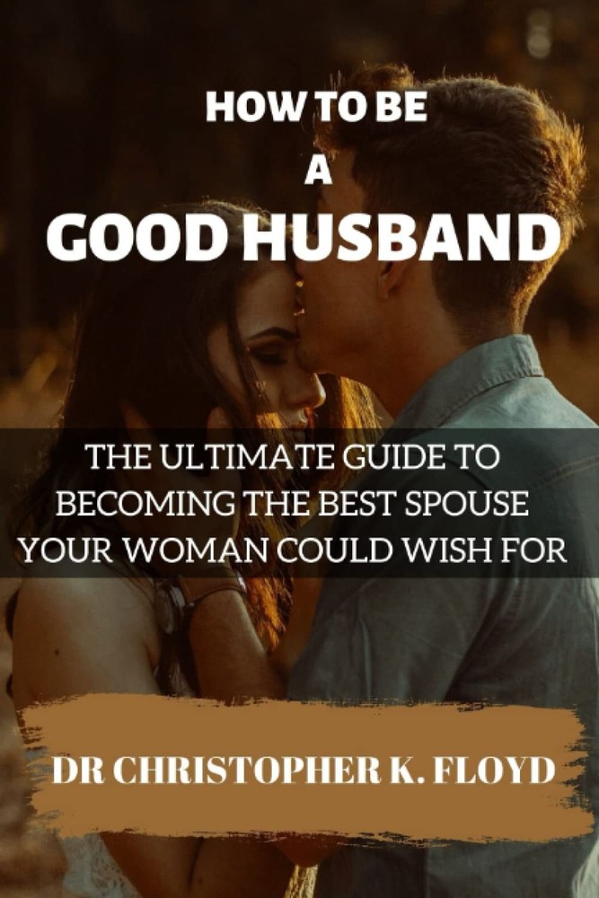 How To Be A Good Husband: The Ultimate Guide To Becoming The Best Spouse Your Wo