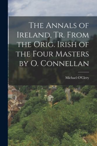 The Annals of Ireland, Tr. From the Orig. Irish of the Four Masters by O. Con...