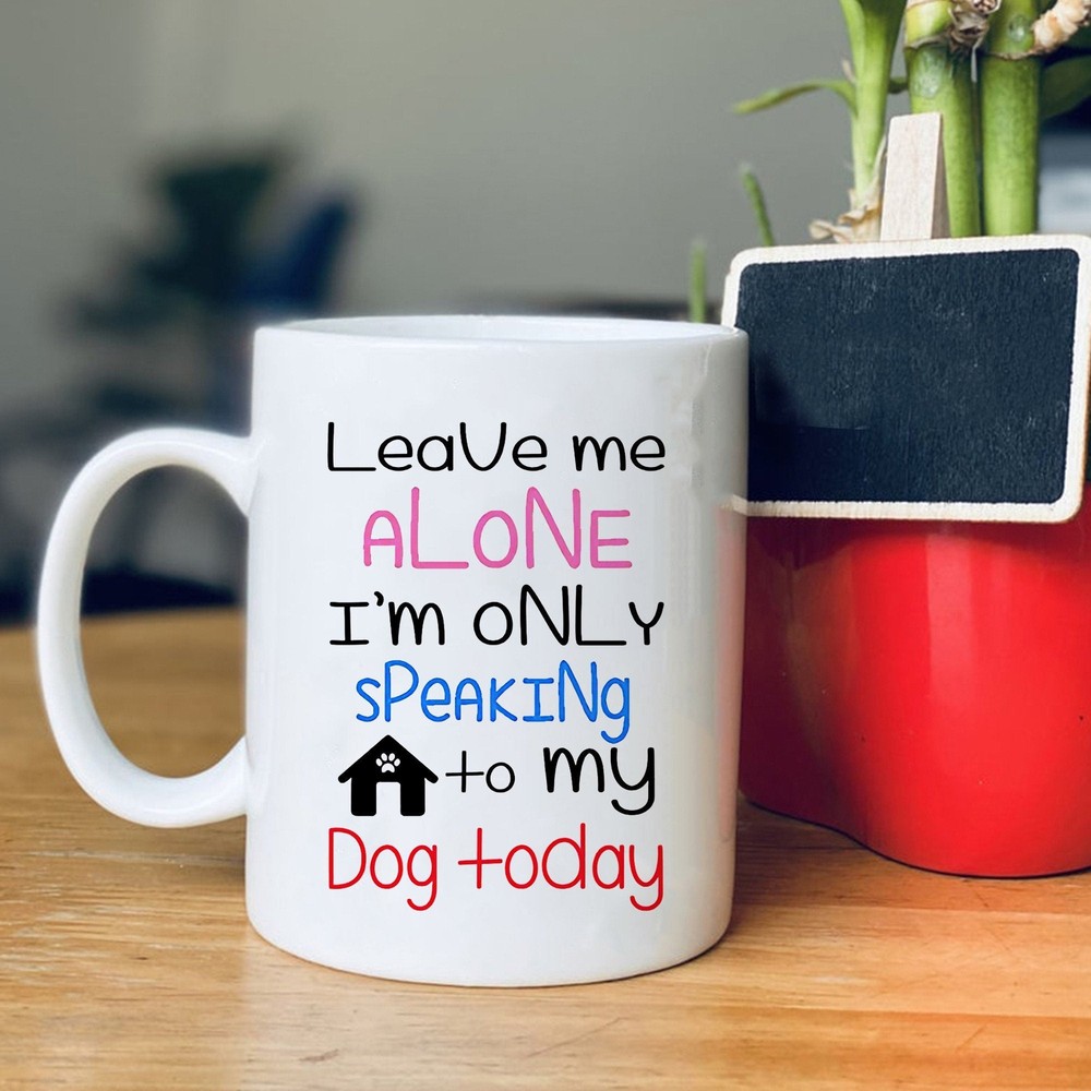 Funny Dog Coffee Mug For Dog Lovers Leave Me Alone I'm Only Speaking To My Dog