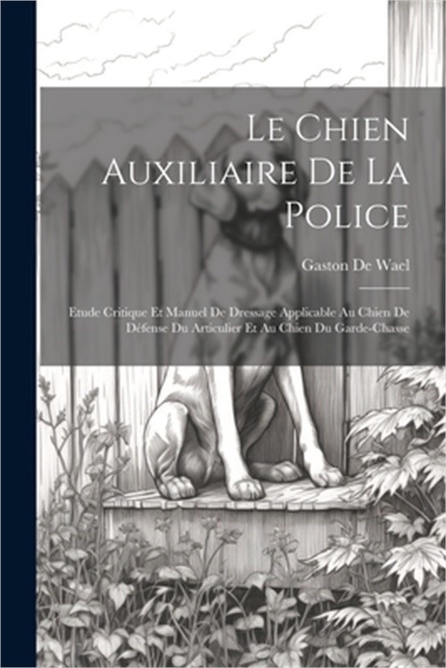 Le Chien Auxiliaire De La Police: Etude Critique Et Manuel De Dressage Applicabl