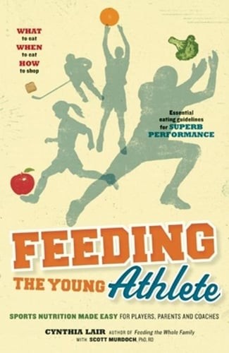 Feeding the Young Athlete: Sports Nutrition Made Easy for Players, Parents and