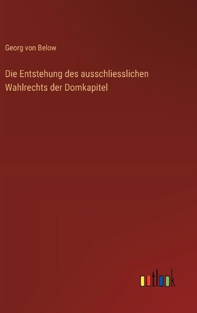 Die Entstehung des ausschliesslichen Wahlrechts der Domkapitel by Georg Von Belo