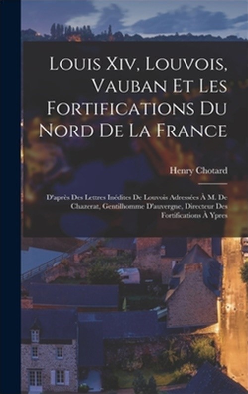 Louis Xiv, Louvois, Vauban Et Les Fortifications Du Nord De La France: D'apr�s D