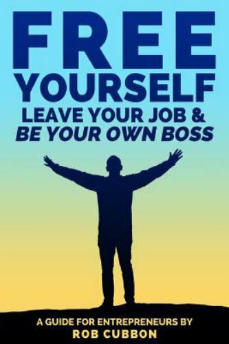 Free Yourself, Leave Your Job and Be Your Own Boss : A Guide for Entrepreneur...