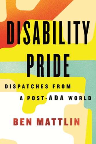 Disability Pride: Dispatches from a Post-ADA World by Ben Mattlin: New