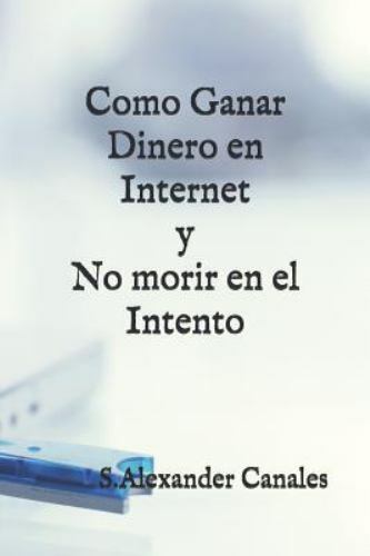 Como ganar dinero en Internet y no morir en el intento by Canales, S. Alexand...
