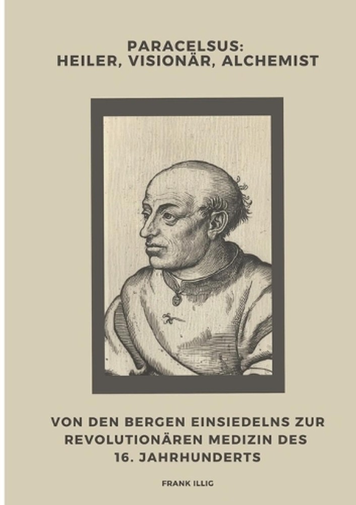 Paracelsus: Heiler, Vision?r, Alchemist: Von den Bergen Einsiedelns zur revoluti