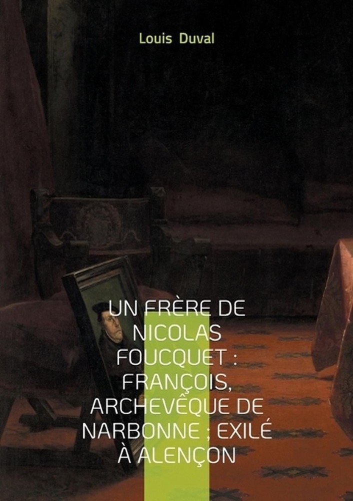 Un frre de Nicolas Foucquet: Fran?ois, Archev?que de Narbonne; Exil? ? Alen?on: