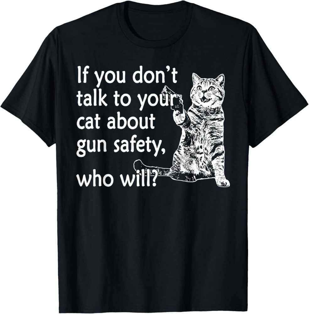 If You Don't Talk To Your Cat About Gun Safety Who Will T-Shirt